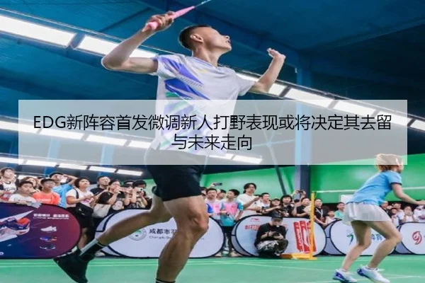 EDG新阵容首发微调新人打野表现或将决定其去留与未来走向